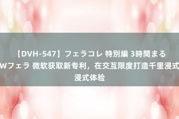 【DVH-547】フェラコレ 特別編 3時間まるごとWフェラ 微软获取新专利，在交互限度打造千里浸式体验