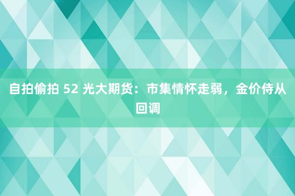 自拍偷拍 52 光大期货：市集情怀走弱，金价侍从回调