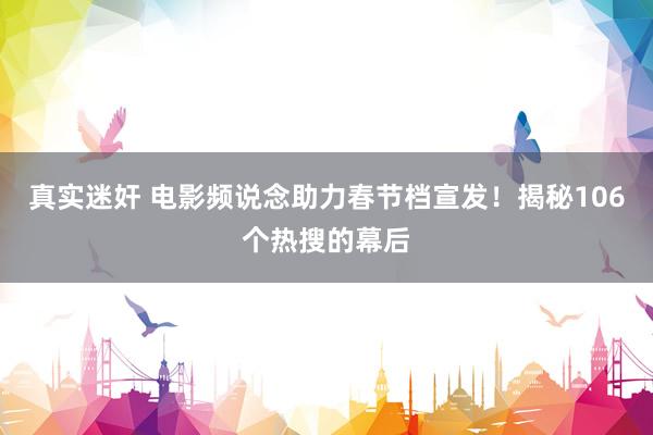真实迷奸 电影频说念助力春节档宣发！揭秘106个热搜的幕后
