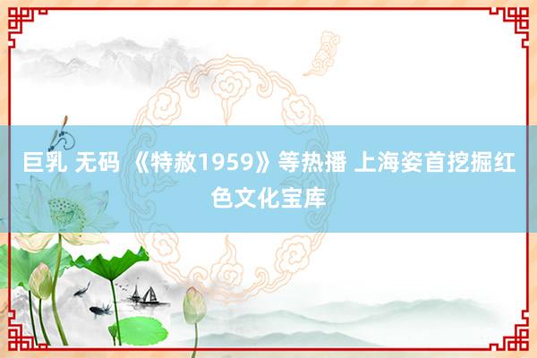 巨乳 无码 《特赦1959》等热播 上海姿首挖掘红色文化宝库