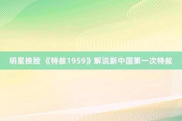 明星换脸 《特赦1959》解说新中国第一次特赦