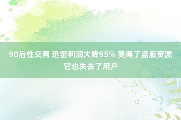 90后性交网 迅雷利润大降95% 莫得了盗版资源它也失去了用户