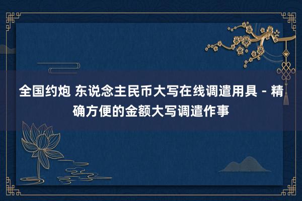 全国约炮 东说念主民币大写在线调遣用具 - 精确方便的金额大写调遣作事