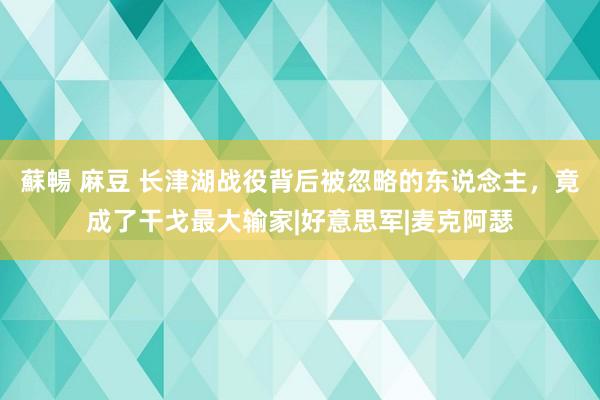蘇暢 麻豆 长津湖战役背后被忽略的东说念主，竟成了干戈最大输家|好意思军|麦克阿瑟