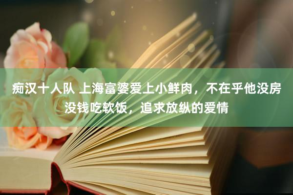 痴汉十人队 上海富婆爱上小鲜肉，不在乎他没房没钱吃软饭，追求放纵的爱情