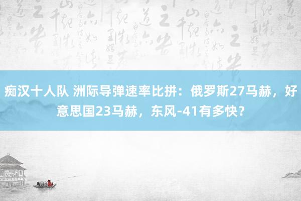 痴汉十人队 洲际导弹速率比拼：俄罗斯27马赫，好意思国23马赫，东风-41有多快？