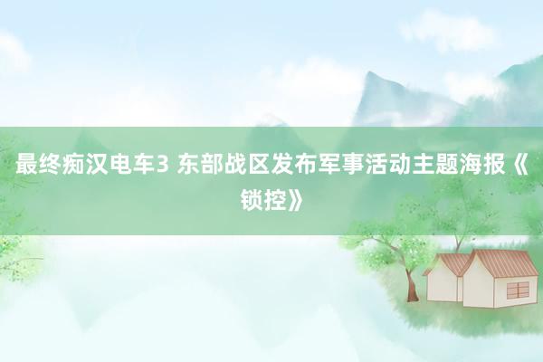 最终痴汉电车3 东部战区发布军事活动主题海报《锁控》