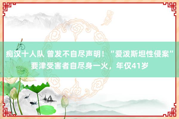 痴汉十人队 曾发不自尽声明！“爱泼斯坦性侵案”要津受害者自尽身一火，年仅41岁