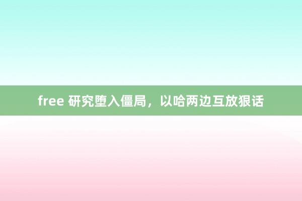 free 研究堕入僵局，以哈两边互放狠话