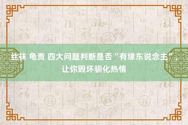 丝袜 龟责 四大问题判断是否“有缘东说念主”，让你毁坏驯化热情