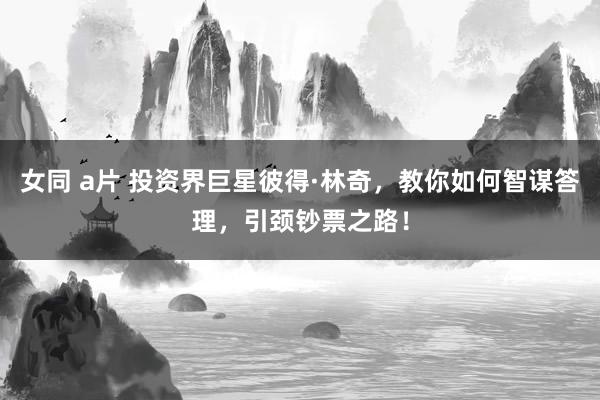 女同 a片 投资界巨星彼得·林奇，教你如何智谋答理，引颈钞票之路！