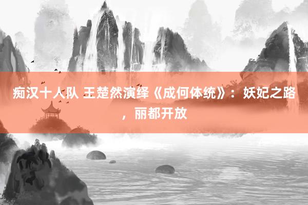 痴汉十人队 王楚然演绎《成何体统》：妖妃之路，丽都开放