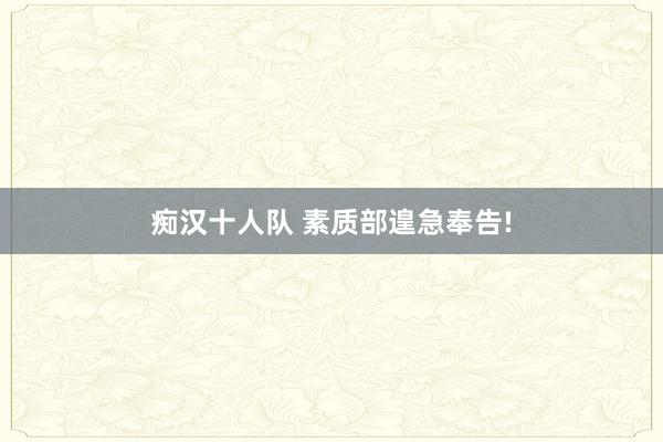 痴汉十人队 素质部遑急奉告!