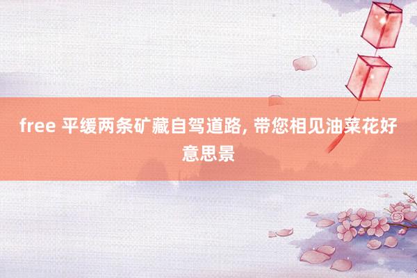 free 平缓两条矿藏自驾道路， 带您相见油菜花好意思景