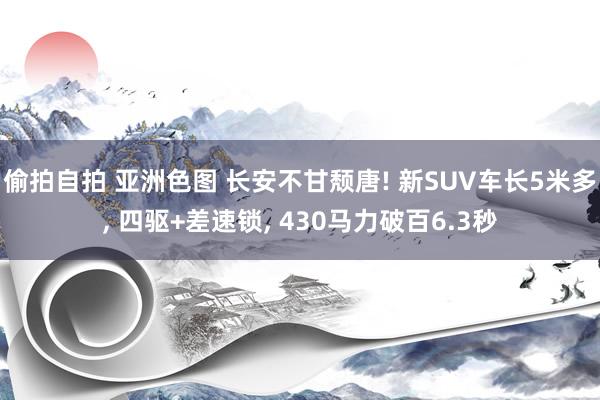 偷拍自拍 亚洲色图 长安不甘颓唐! 新SUV车长5米多， 四驱+差速锁， 430马力破百6.3秒