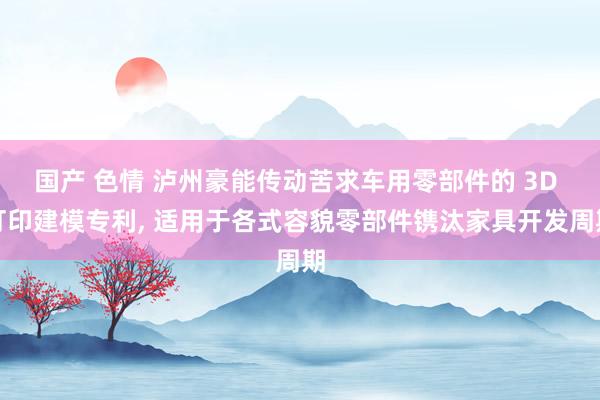 国产 色情 泸州豪能传动苦求车用零部件的 3D 打印建模专利， 适用于各式容貌零部件镌汰家具开发周期
