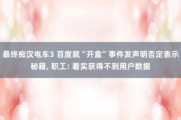 最终痴汉电车3 百度就“开盒”事件发声明否定表示秘籍， 职工: 着实获得不到用户数据