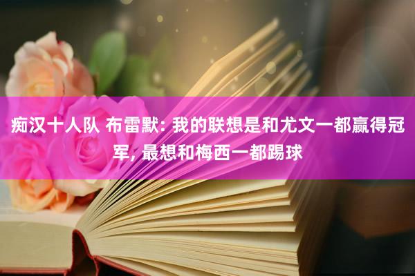痴汉十人队 布雷默: 我的联想是和尤文一都赢得冠军， 最想和梅西一都踢球