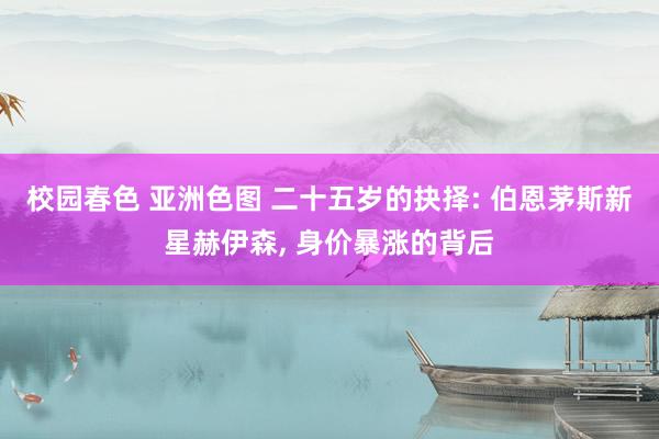 校园春色 亚洲色图 二十五岁的抉择: 伯恩茅斯新星赫伊森， 身价暴涨的背后