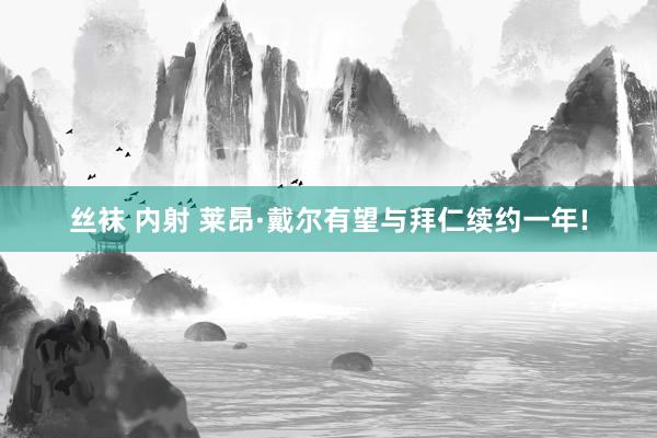 丝袜 内射 莱昂·戴尔有望与拜仁续约一年!