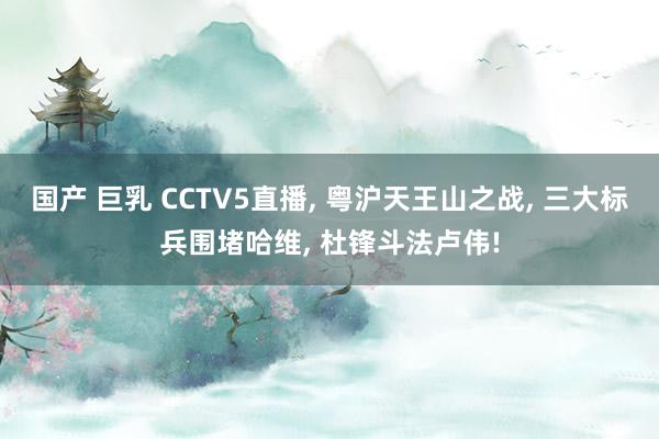 国产 巨乳 CCTV5直播， 粤沪天王山之战， 三大标兵围堵哈维， 杜锋斗法卢伟!