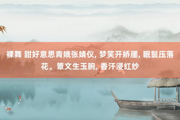 裸舞 甜好意思青娥张婧仪， 梦笑开娇靥， 眠鬟压落花。簟文生玉腕， 香汗浸红纱