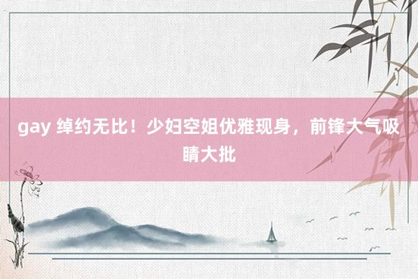 gay 绰约无比！少妇空姐优雅现身，前锋大气吸睛大批