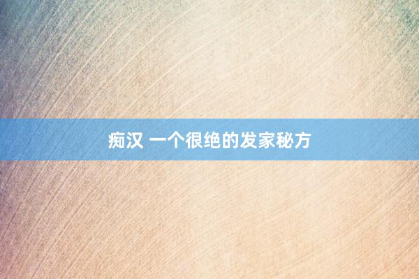 痴汉 一个很绝的发家秘方