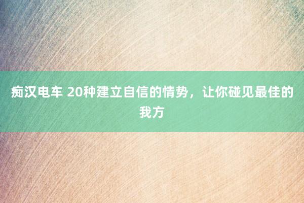 痴汉电车 20种建立自信的情势,让你碰见最佳的我方