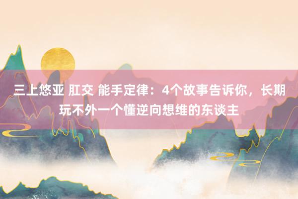 三上悠亚 肛交 能手定律：4个故事告诉你，长期玩不外一个懂逆向想维的东谈主